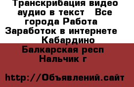 Транскрибация видео/аудио в текст - Все города Работа » Заработок в интернете   . Кабардино-Балкарская респ.,Нальчик г.